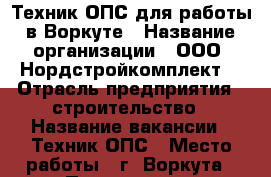 Техник ОПС для работы в Воркуте › Название организации ­ ООО “Нордстройкомплект“ › Отрасль предприятия ­ строительство › Название вакансии ­ Техник ОПС › Место работы ­ г. Воркута › Подчинение ­ Начальнику УТО › Минимальный оклад ­ 35 000 - Коми респ. Работа » Вакансии   